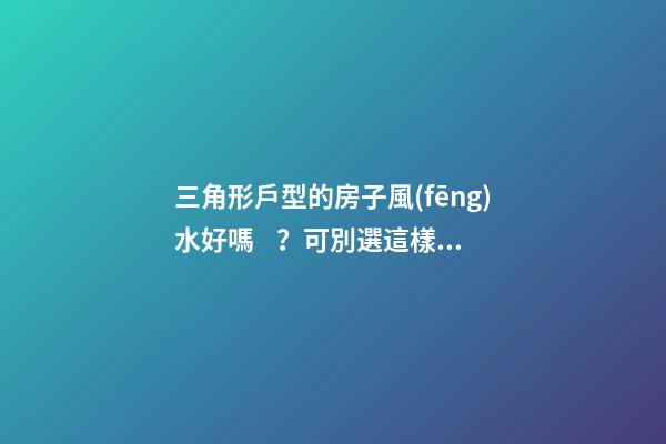 三角形戶型的房子風(fēng)水好嗎？可別選這樣的戶型